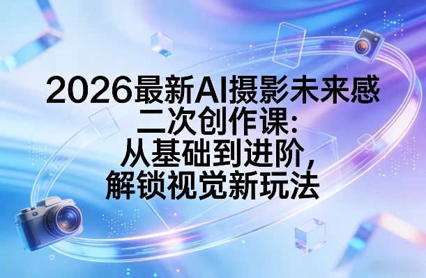2026最新AI摄影未来感二次创作课：从基础到进阶，解锁视觉新玩法-青禾学社