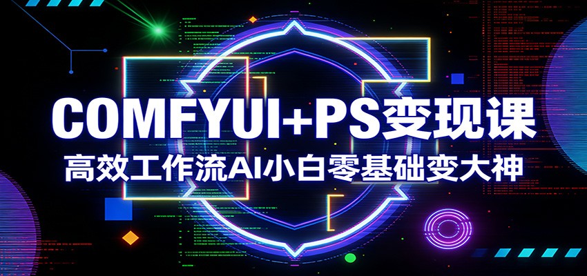 COMFYUI+PS变现课：高效工作流AI小白零基础变大神-青禾学社