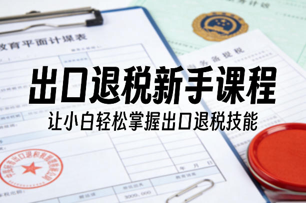 出口退税新手课程，让小白轻松掌握出口退税技能-青禾学社