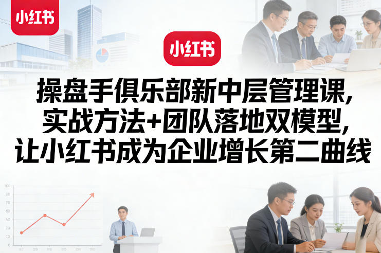 操盘手俱乐部新中层管理课，实战方法+团队落地双模型，让小红书成为企业增长第二曲线-青禾学社