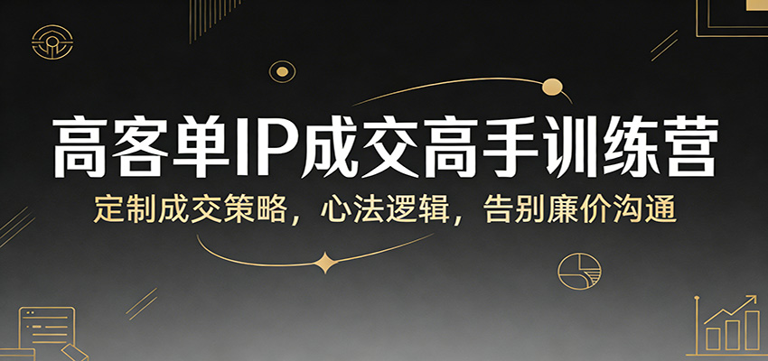 高客单IP成交高手训练营：定制成交策略，心法逻辑，告别廉价沟通-青禾学社