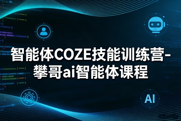 智能体COZE技能训练营-攀哥ai智能体课程-青禾学社