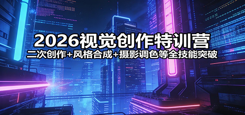 2026视觉创作特训营：二次创作+风格合成+摄影调色等全技能突破-青禾学社