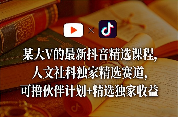 某大V的最新抖音精选课程，人文社科独家精选赛道，可撸伙伴计划+精选独家收益-青禾学社