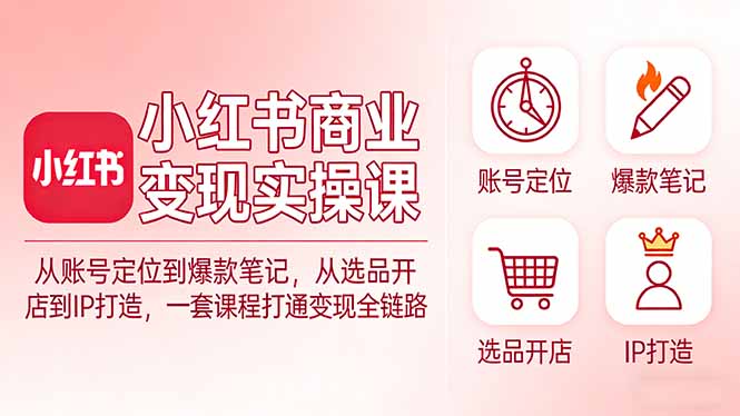 小红书商业变现实操课：从账号定位到爆款笔记，从选品开店到IP打造，一套课程打通变现全链路-青禾学社