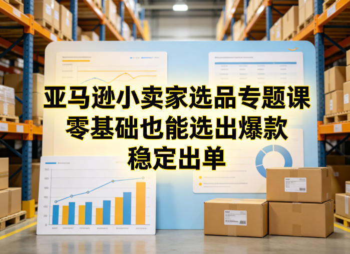 亚马逊小卖家选品专题课，零基础也能选出爆款，稳定出单-青禾学社