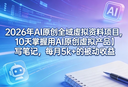2026年AI原创全域虚拟资料项目，10天掌握用AI原创虚拟产品＋写笔记，每月5k+的被动收益-青禾学社