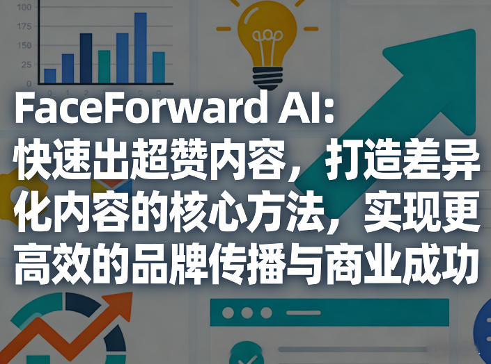 FaceForward AI：快速出超赞内容，打造差异化内容的核心方法，实现更高效的品牌传播与商业成功-青禾学社