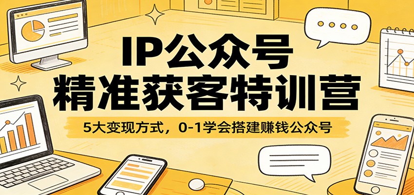 IP公众号精准获客特训营：5大变现方式，0-1学会搭建赚钱公众号-青禾学社