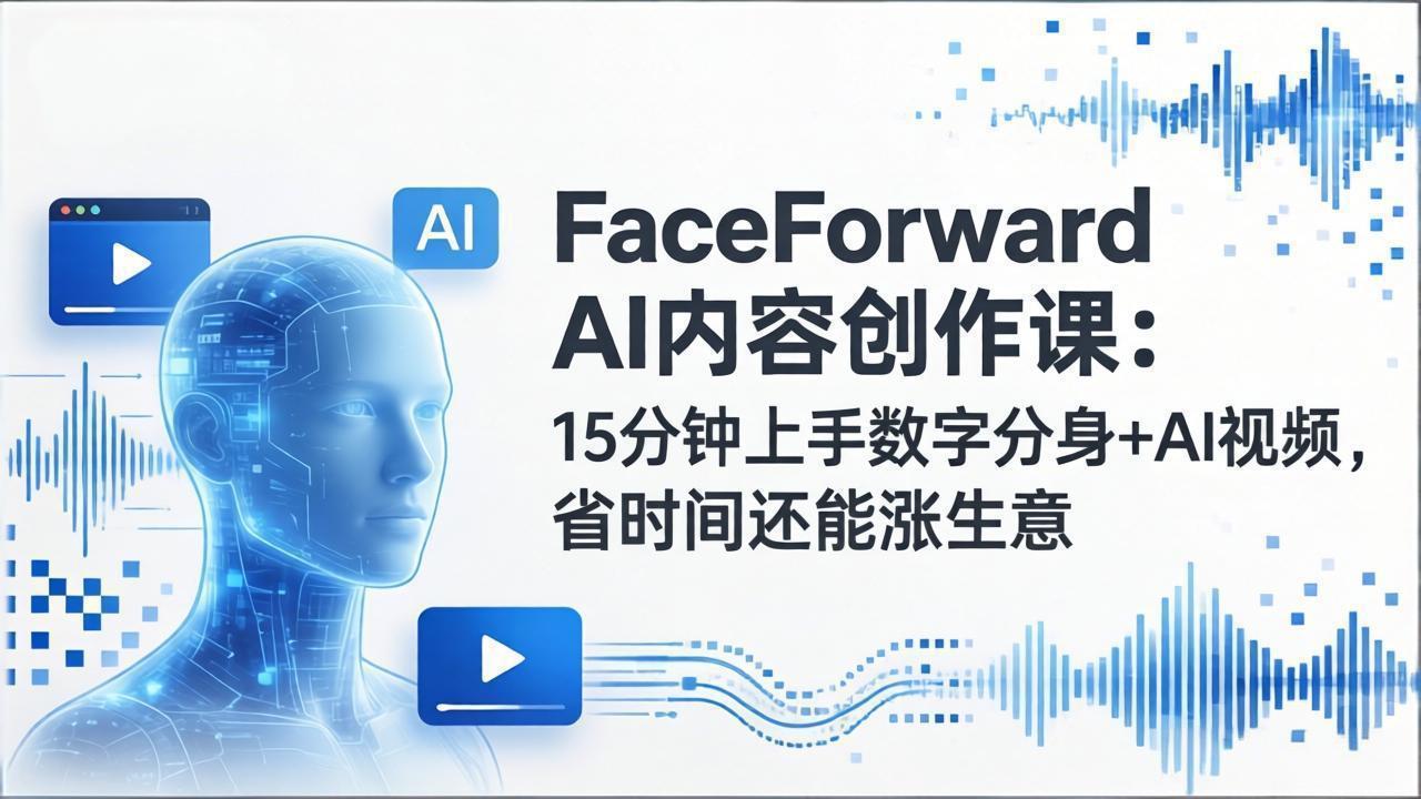 FaceForward AI内容创作课：15分钟上手数字分身+AI视频，省时间还能涨生意-青禾学社