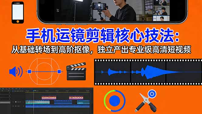 手机运镜 剪辑核心技法：从基础转场到高阶抠像，独立产出专业级高清短视频-青禾学社
