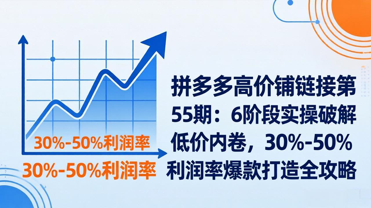 拼多多高价铺链接第55期：6阶段实操破解低价内卷，30%-50%利润率爆款打造全攻略-青禾学社