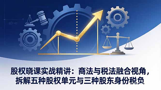 股权晓课实战精讲：商法与税法融合视角，拆解五种股权单元与三种股东身份税负-青禾学社