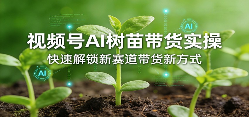 视频号AI树苗带货实操，快速解锁新赛道带货新方式-青禾学社