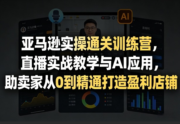 亚马逊实操通关训练营，直播实战教学与AI应用，助卖家从0到精通打造盈利店铺(更新3月23日)-青禾学社