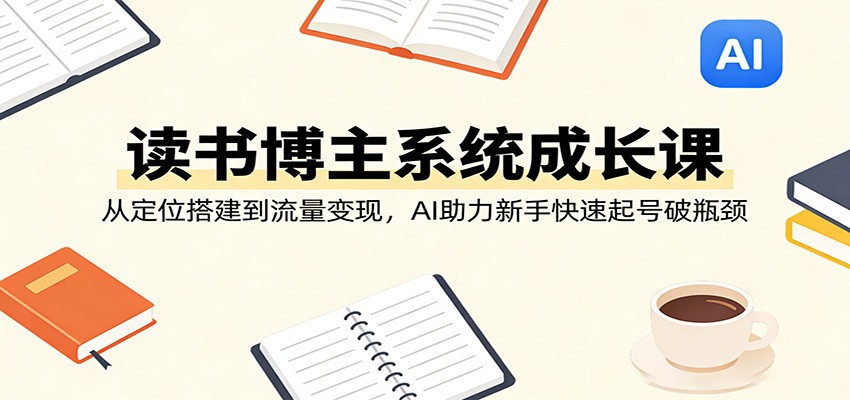 读书博主系统成长课：从定位搭建到流量变现，AI助力新手快速起号破瓶颈-青禾学社