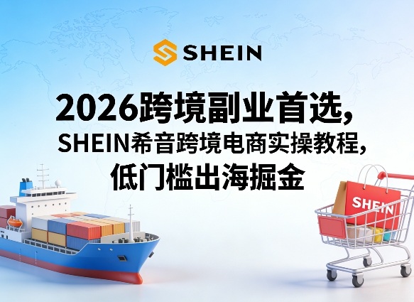 2026跨境副业首选，SHEIN希音跨境电商实操教程，低门槛出海掘金-青禾学社