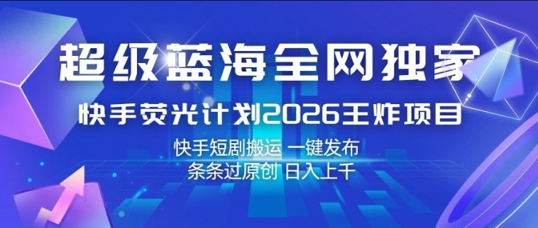超级蓝海全网独家，快手荧光计划2026王炸项目，日入1k+，快手短剧搬运，一键发布，条条过原创【揭秘】-青禾学社