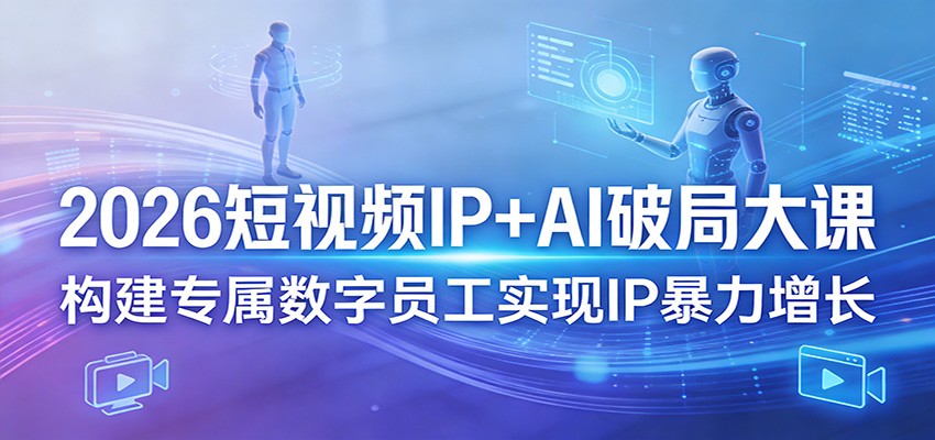 2026短视频IP+AI破局大课，构建专属数字员工实现IP暴力增长-青禾学社