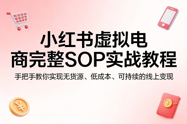 小红书虚拟电商完整SOP实战教程，手把手教你，实现无货源、低成本、可持续的线上变现-青禾学社