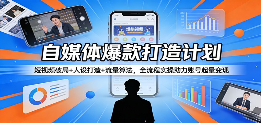 自媒体爆款打造计划：短视频破局+人设打造+流量算法，全流程实操助力账号起量变现-青禾学社