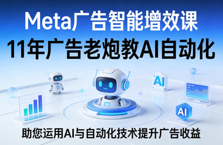 Meta广告智能增效课,11年广告老炮教AI自动化,助您运用AI与自动化技术提升广告收益-青禾学社