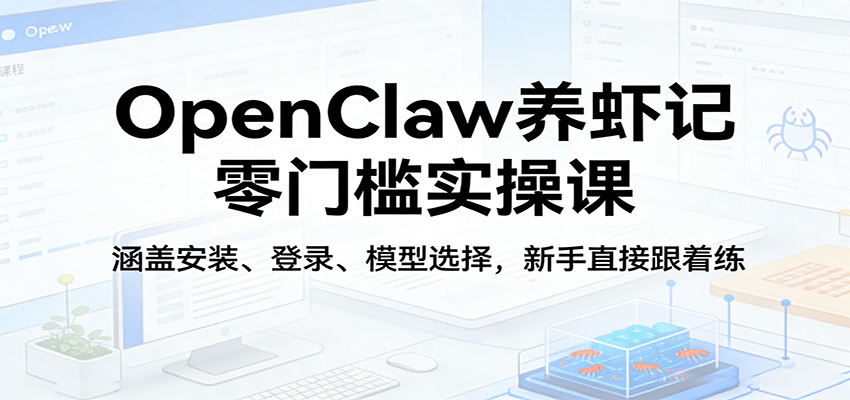 OpenClaw养虾记零门槛实操课：涵盖安装、登录、模型选择，新手直接跟着练-青禾学社