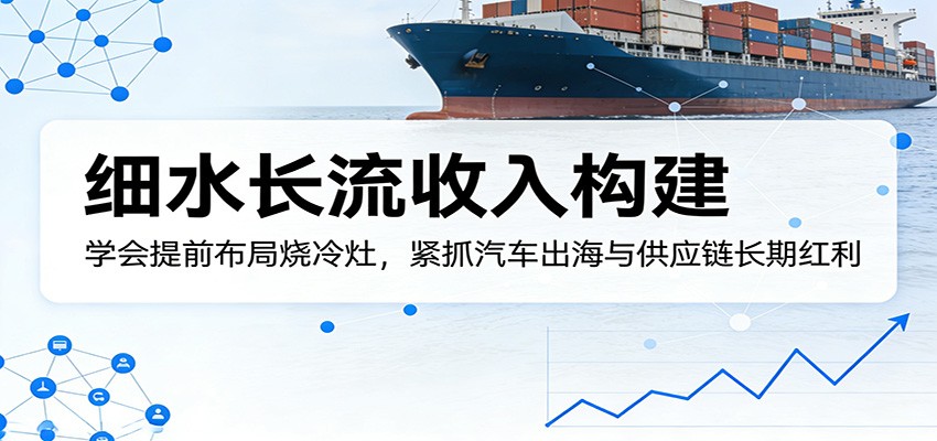 付费文章：细水长流收入构建，学会提前布局烧冷灶，紧抓汽车出海与供应链长期红利-青禾学社