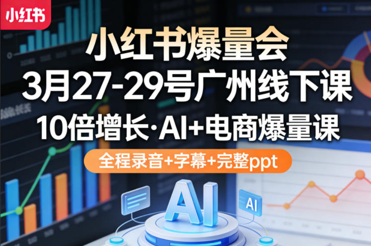 小红书爆量会3月27-29号广州线下课，10倍增长，AI+电商爆量课，全程录音+字幕+完整ppt-青禾学社