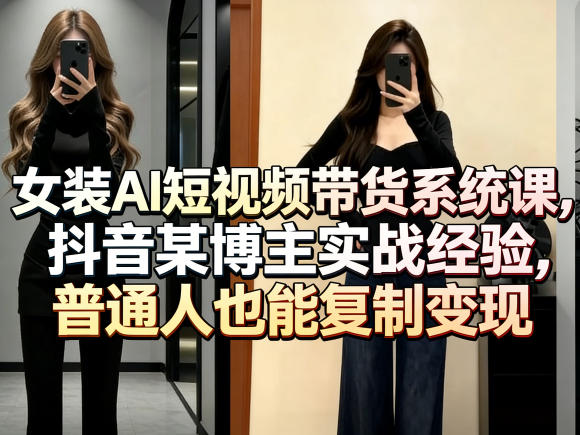 女装AI短视频带货系统课，抖音某博主实战经验，普通人也能复制变现-青禾学社