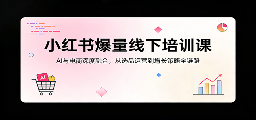 小红书爆量线下培训课：AI与电商深度融合，从选品运营到增长策略全链路-青禾学社