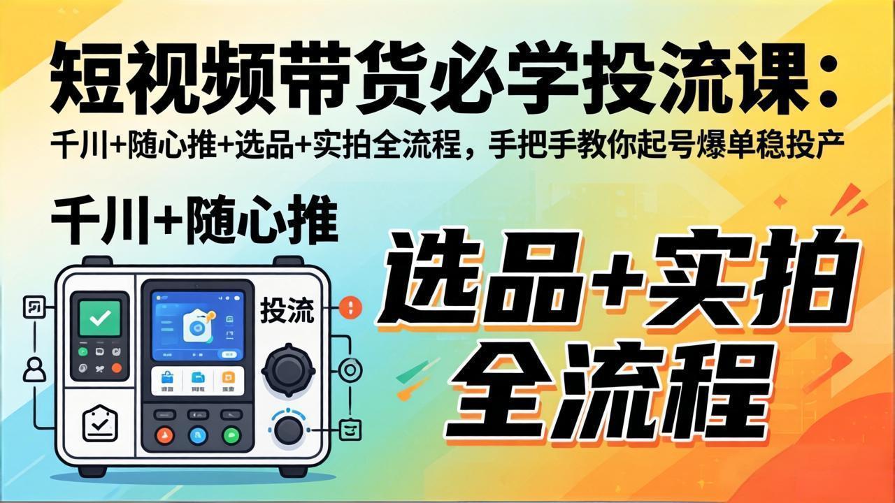 短视频带货必学投流课：千川+随心推+选品+实拍全流程，手把手教你起号爆单稳投产-青禾学社