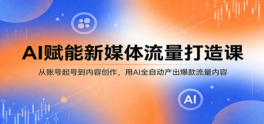 AI赋能新媒体流量打造课：从账号起号到内容创作，用AI全自动产出爆款流量内容-青禾学社