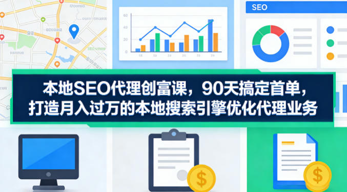 本地SEO代理创富课，90天搞定首单，助您打造月入过W的本地搜索引擎优化代理业务-青禾学社