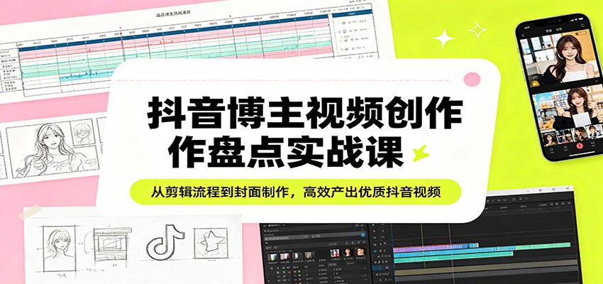 抖音博主视频创作盘点实战课：从剪辑流程到封面制作，高效产出优质抖音视频-青禾学社
