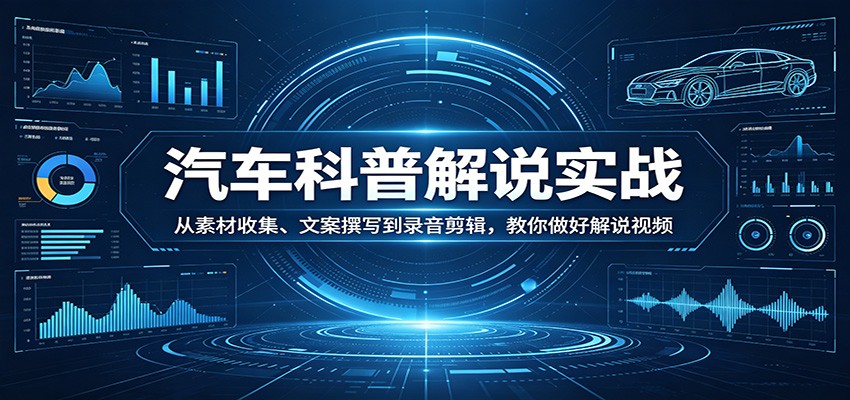 汽车科普解说实战：从素材收集、文案撰写到录音剪辑，教你做好解说视频-青禾学社