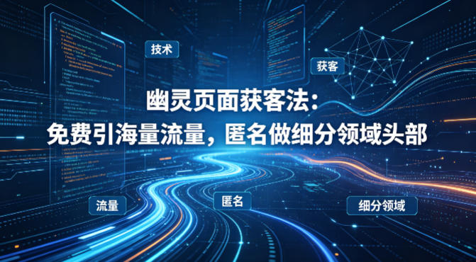 用懂技术！幽灵页面获客法：免费引海量流量，匿名做细分领域头部-青禾学社