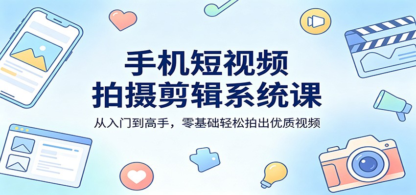 手机短视频拍摄剪辑系统课：从入门到高手，零基础轻松拍出优质视频-青禾学社