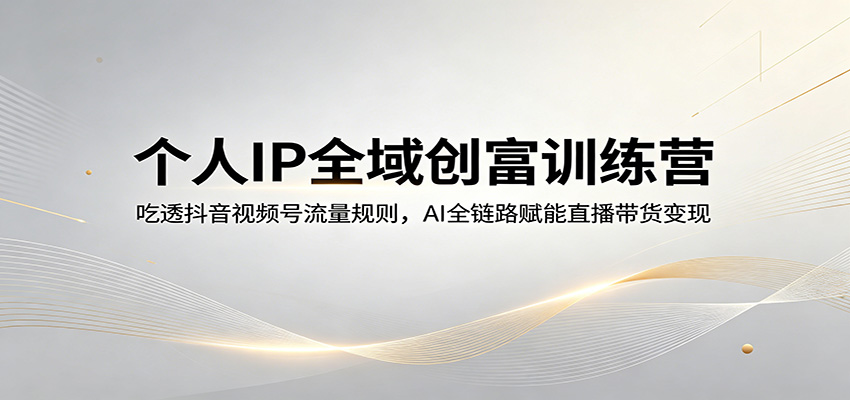 个人IP全域创富训练营：吃透抖音视频号流量规则，AI全链路赋能直播带货变现-青禾学社