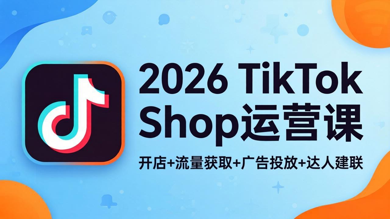 2026TikTok Shop运营课：开店+流量获取+广告投放+达人建联，解锁海外电商掘金路径-青禾学社