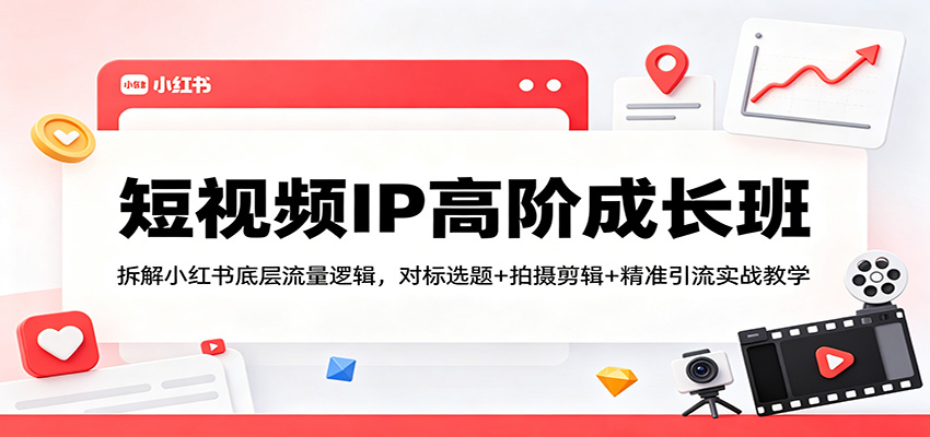 短视频IP高阶成长班：拆解小红书底层流量逻辑，对标选题+拍摄剪辑+ 精准引流实战教学-青禾学社