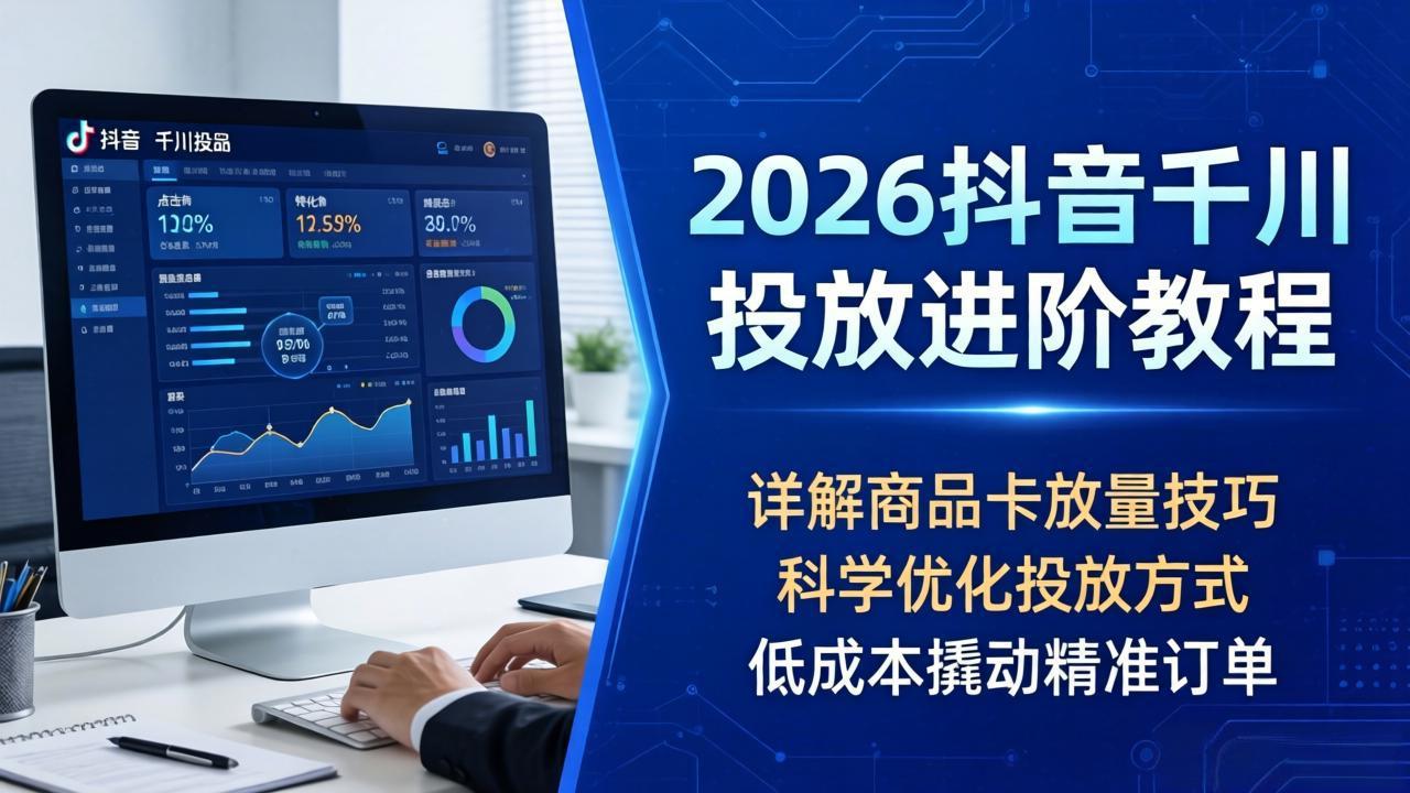 2026抖音千川投放进阶教程，详解商品卡放量技巧，科学优化投放方式，低成本撬动精准订单-青禾学社