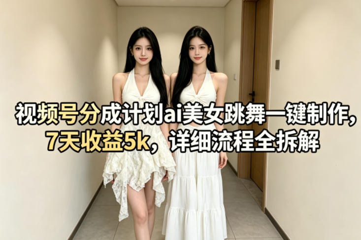 视频号分成计划ai美女跳舞一键制作，7天收益5k，详细流程全拆解-青禾学社