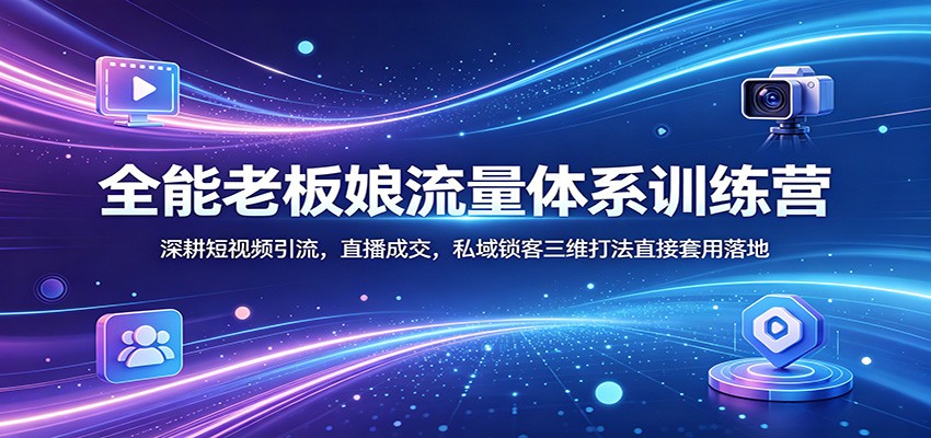 全能老板娘流量体系训练营：深耕短视频引流，直播成交，私域锁客三维打法直接套用落地-青禾学社