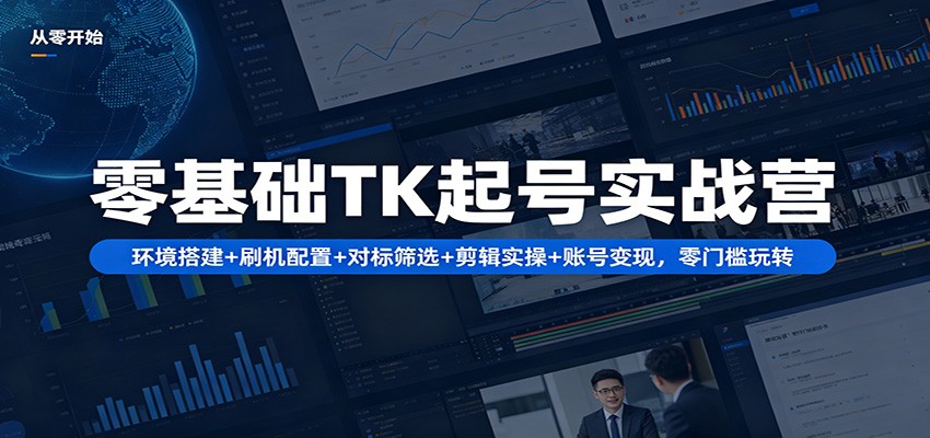 零基础TK起号实战营：环境搭建+ 刷机配置+对标筛选+剪辑实操+账号变现，零门槛玩转-青禾学社