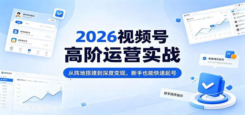 2026视频号高阶运营实战：从阵地搭建到深度变现，新手也能快速起号-青禾学社