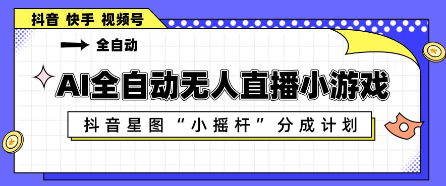 AI全自动直播小游戏，抖音星图小摇杆分成计划，支持多账号矩阵化运营【揭秘】-青禾学社