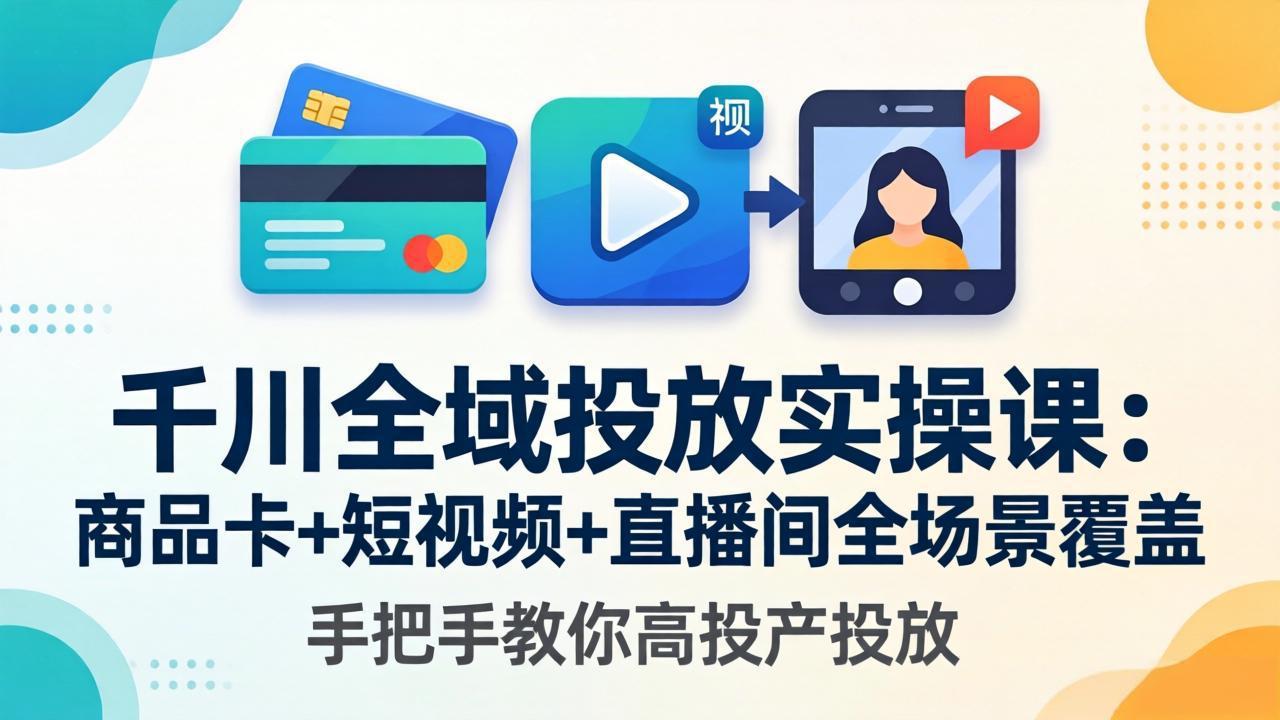 千川全域投放实操课-更新4月30：商品卡+短视频+直播间全场景覆盖，手把手教你高投产投放-青禾学社
