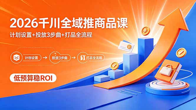 2026千川全域推商品课，计划设置+投放3步曲+打品全流程，低预算稳ROI-青禾学社