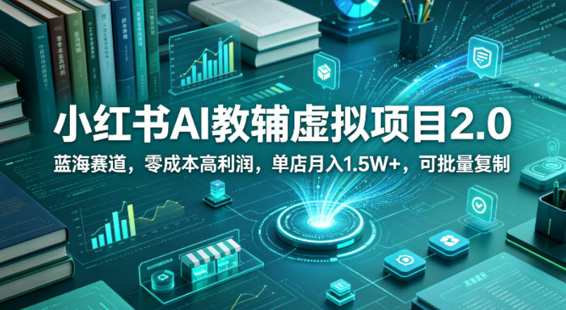小红书AI教辅虚拟项目2.0，蓝海赛道，零成本高利润，单店月入1.5W+，可批量复制-青禾学社
